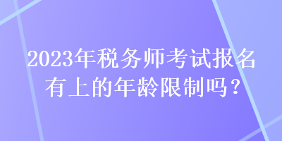 2023年稅務(wù)師考試報名有上的年齡限制嗎？