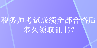 稅務(wù)師考試成績(jī)?nèi)亢细窈蠖嗑妙I(lǐng)取證書(shū)？