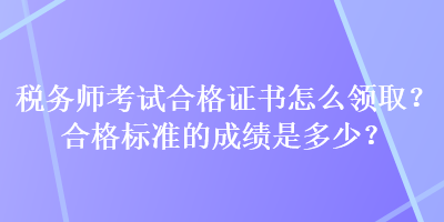 稅務(wù)師考試合格證書(shū)怎么領(lǐng)??？合格標(biāo)準(zhǔn)的成績(jī)是多少？