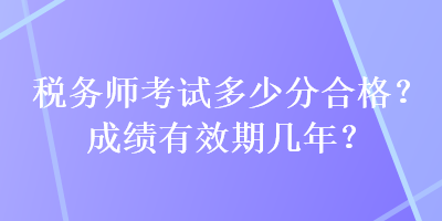 稅務(wù)師考試多少分合格？成績有效期幾年？