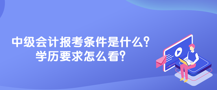 中級(jí)會(huì)計(jì)報(bào)考條件是什么？學(xué)歷要求怎么看？