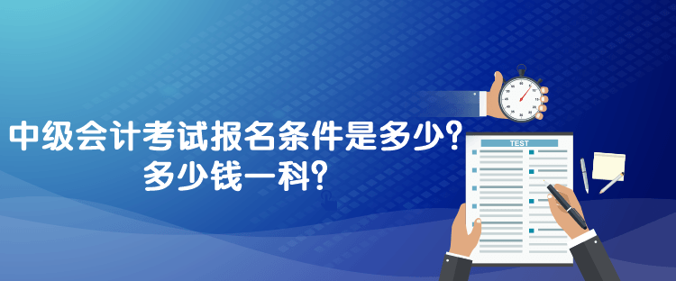 中級(jí)會(huì)計(jì)考試報(bào)名條件是多少？多少錢一科？