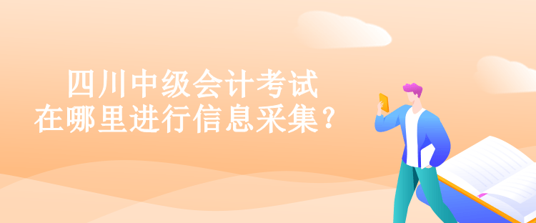 四川中級會計考試在哪里進(jìn)行信息采集？