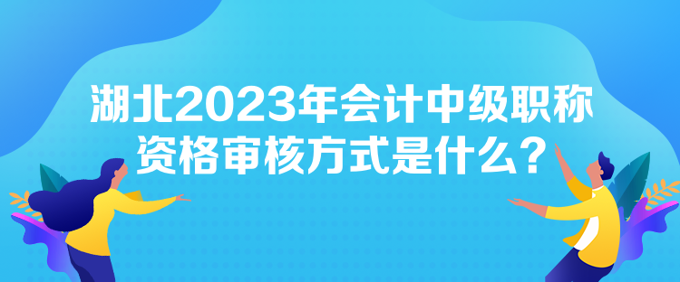 湖北2023年會計中級職稱資格審核方式是什么？