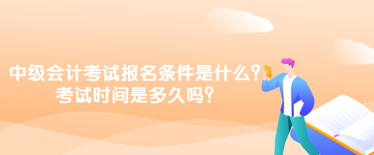 中級會計考試報名條件是什么？考試時間是多久嗎？