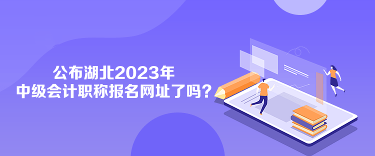 公布湖北2023年中級會計職稱報名網址了嗎？