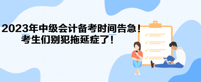 2023年中級會計備考時間告急！考生們別犯拖延癥了！