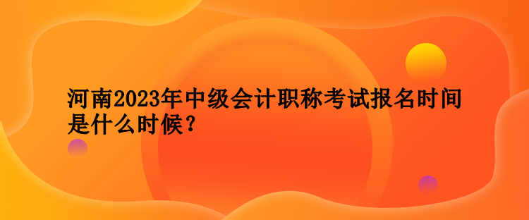 河南2023年中級會計職稱考試報名時間是什么時候？