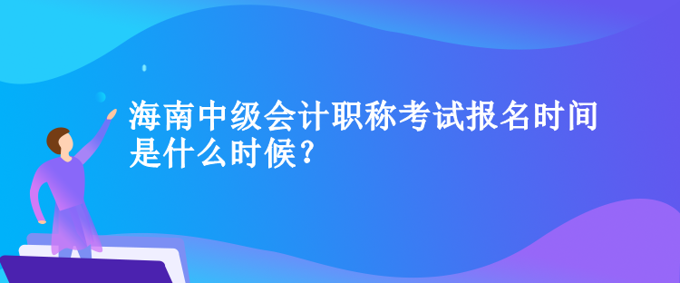 海南中級會計職稱考試報名時間是什么時候？