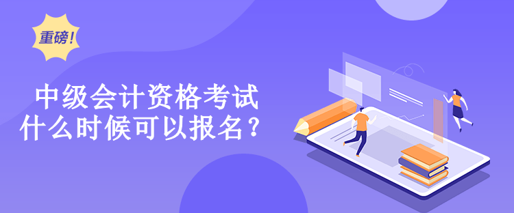 中級會計資格考試什么時候可以報名？