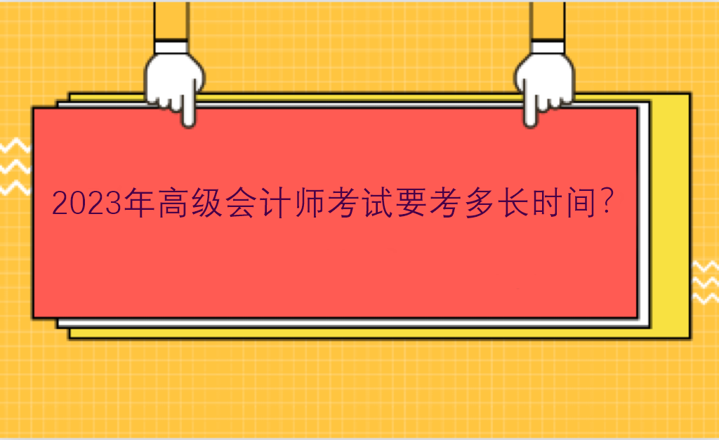 2023年高級會計(jì)師考試要考多長時間？