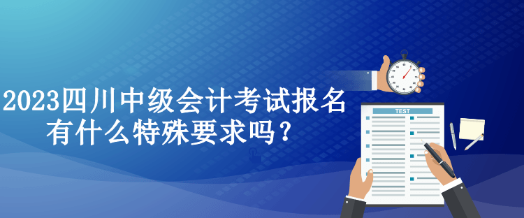 2023四川中級(jí)會(huì)計(jì)考試報(bào)名有什么特殊要求嗎？