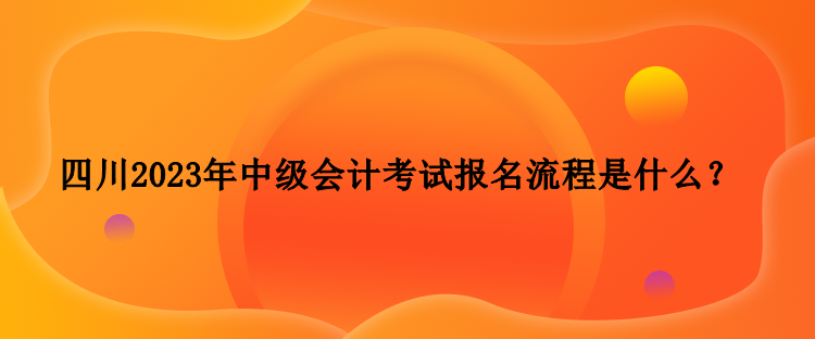 四川2023年中級(jí)會(huì)計(jì)考試報(bào)名流程是什么？