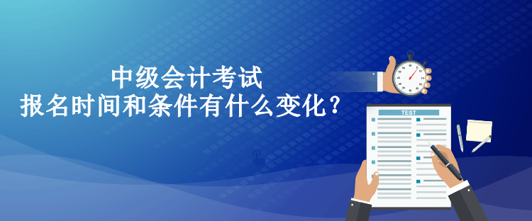 中級(jí)會(huì)計(jì)考試報(bào)名時(shí)間和條件有什么變化？