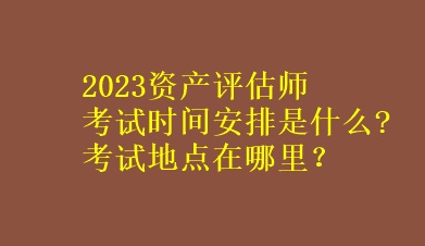 2023資產(chǎn)評估師考試時間安排是什么?考試地點在哪里？