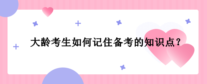 大齡考生如何記住備考的知識(shí)點(diǎn)？