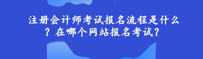 注冊會計師考試報名流程是什么？在哪個網(wǎng)站報名考試？