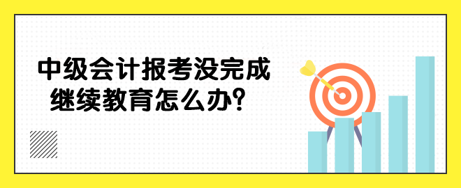 中級會計報考沒完成繼續(xù)教育怎么辦？