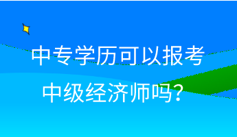 中專學(xué)歷可以報(bào)考中級(jí)經(jīng)濟(jì)師嗎？