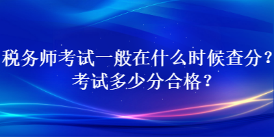 稅務(wù)師考試一般在什么時候查分？考試多少分合格？