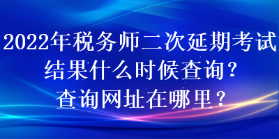 2022年稅務師二次延期考試結(jié)果什么時候查詢？查詢網(wǎng)址在哪里？