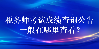 稅務(wù)師考試成績查詢公告一般在哪里查看？