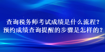 查詢稅務(wù)師考試成績是什么流程？預(yù)約成績查詢提醒的步驟是怎樣的？