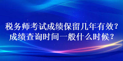 稅務(wù)師考試成績保留幾年有效？成績查詢時(shí)間一般什么時(shí)候？