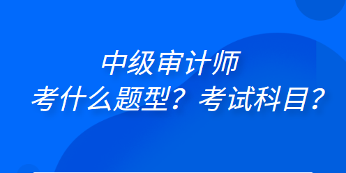 中級審計師考什么題型？考試科目？