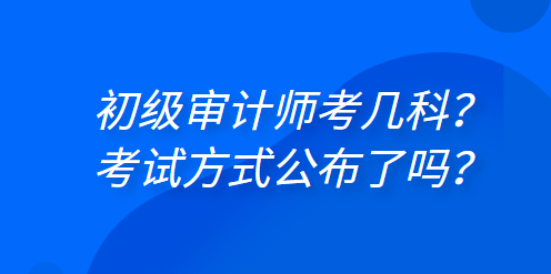 初級(jí)審計(jì)師考幾科？考試方式公布了嗎？