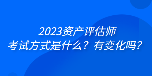 2023資產(chǎn)評(píng)估師考試方式是什么？有變化嗎？