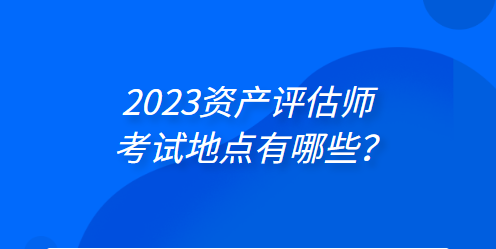 2023年資產(chǎn)評(píng)估師考試地點(diǎn)有哪些？