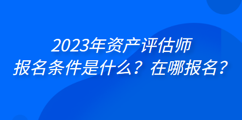 2023年資產(chǎn)評(píng)估師報(bào)名條件是什么？在哪報(bào)名？