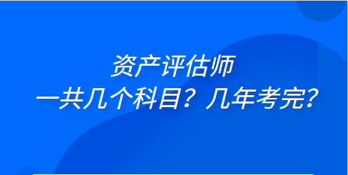 資產(chǎn)評(píng)估師一共幾個(gè)科目？幾年考完？