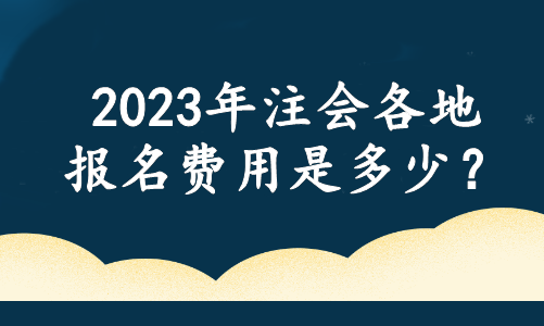 2023年注會各地報名費用是多少？官方最新消息....