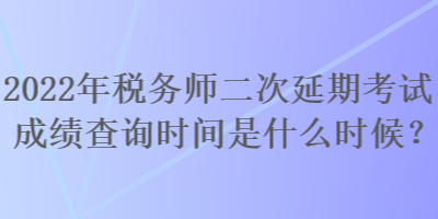 2022年稅務(wù)師二次延期考試成績查詢時間是什么時候？