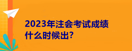 2023年注會考試成績什么時候出？