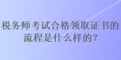 稅務(wù)師考試合格領(lǐng)取證書的流程是什么樣的？