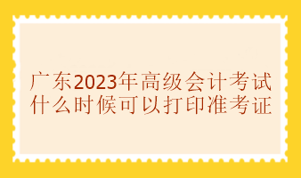 廣東2023年高級會計師考試準(zhǔn)考證打印時間