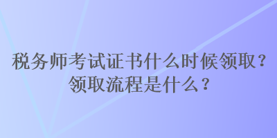 稅務(wù)師考試證書什么時(shí)候領(lǐng)取？領(lǐng)取流程是什么？