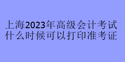 上海2023年高級會計考試什么時候可以打印準(zhǔn)考證？