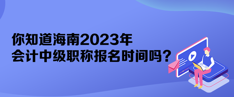 你知道海南2023年會計中級職稱報名時間嗎？