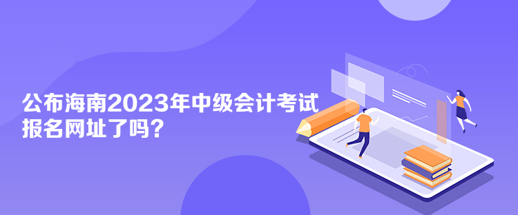 公布海南2023年中級(jí)會(huì)計(jì)考試報(bào)名網(wǎng)址了嗎？