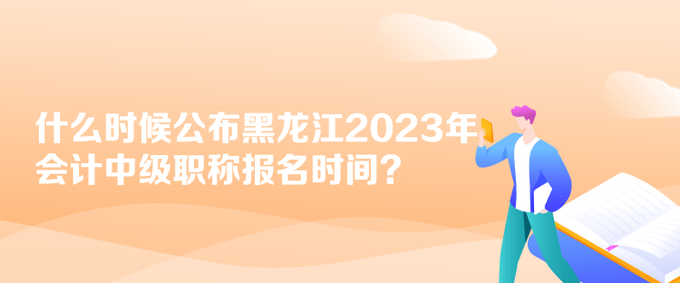 什么時候公布黑龍江2023年會計(jì)中級職稱報(bào)名時間？