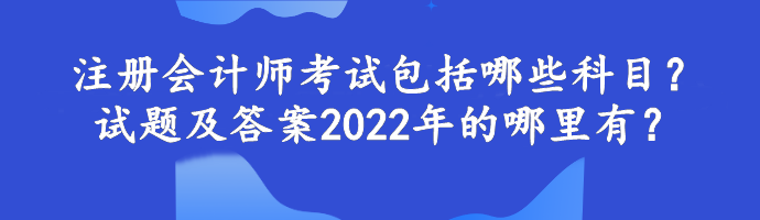 注冊(cè)會(huì)計(jì)師考試包括哪些科目？試題及答案2022年的哪里有？