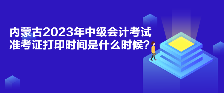 內(nèi)蒙古2023年中級會計考試準(zhǔn)考證打印時間是什么時候？