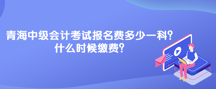 青海中級會計(jì)考試報(bào)名費(fèi)多少一科？什么時(shí)候繳費(fèi)？