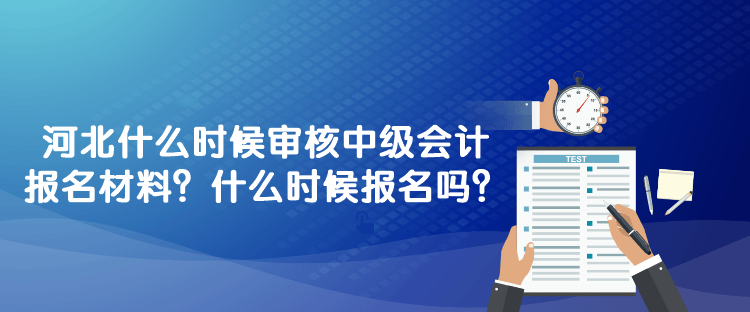 河北什么時(shí)候?qū)徍?023年中級(jí)會(huì)計(jì)報(bào)名材料？什么時(shí)候報(bào)名嗎？