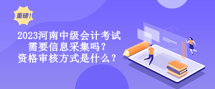 2023河南中級會計考試需要信息采集嗎？資格審核方式是什么？