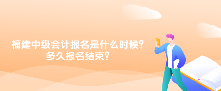 福建2023年中級會計報名時間是什么時候？多久報名結(jié)束？